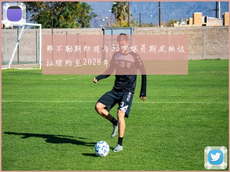 那不勒斯即将与33岁球员斯皮纳佐拉续约至2028年