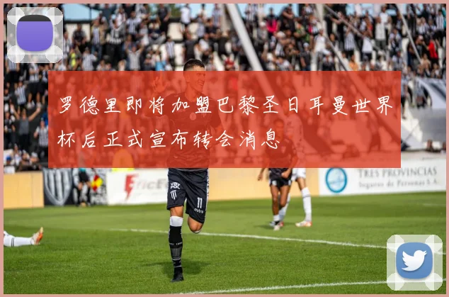 罗德里即将加盟巴黎圣日耳曼世界杯后正式宣布转会消息