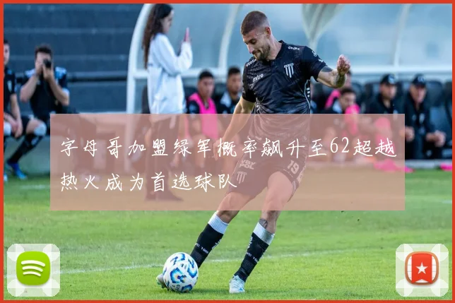 字母哥加盟绿军概率飙升至62超越热火成为首选球队