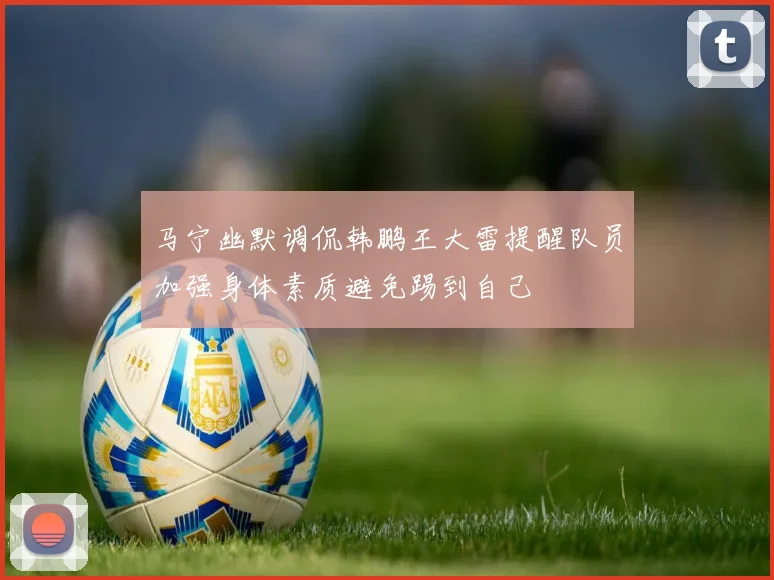 马宁幽默调侃韩鹏王大雷提醒队员加强身体素质避免踢到自己