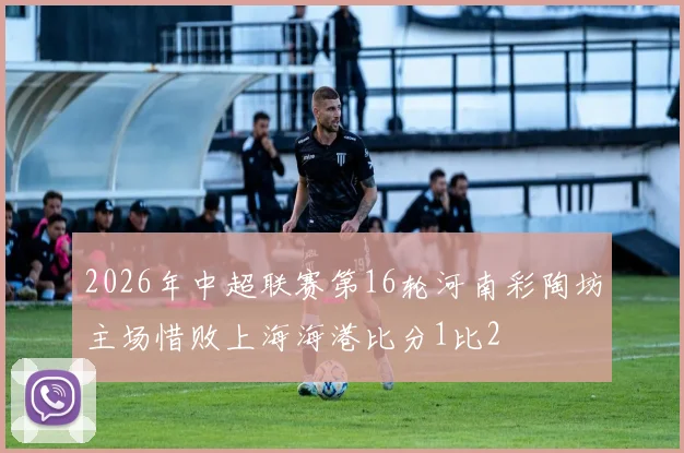 2026年中超联赛第16轮河南彩陶坊主场惜败上海海港比分1比2