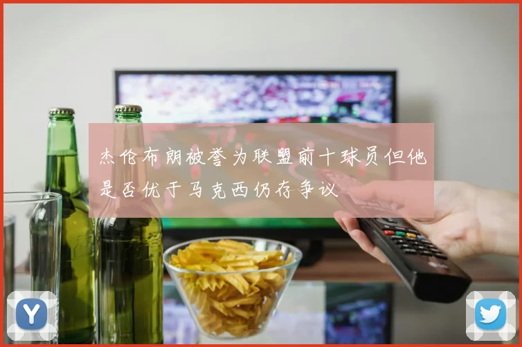 杰伦布朗被誉为联盟前十球员但他是否优于马克西仍存争议