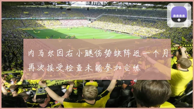 内马尔因右小腿伤势缺阵近一个月再次接受检查未能参加合练