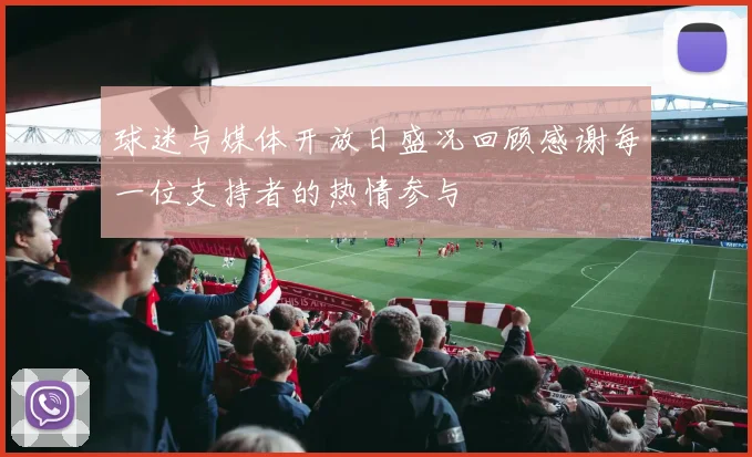 球迷与媒体开放日盛况回顾感谢每一位支持者的热情参与