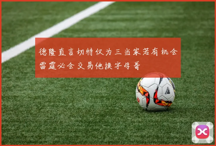 德隆直言切特仅为三当家若有机会雷霆必会交易他换字母哥