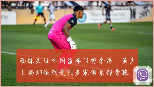 西媒关注中国留洋门将李昌祎虽少上场却依然受到多家俱乐部青睐