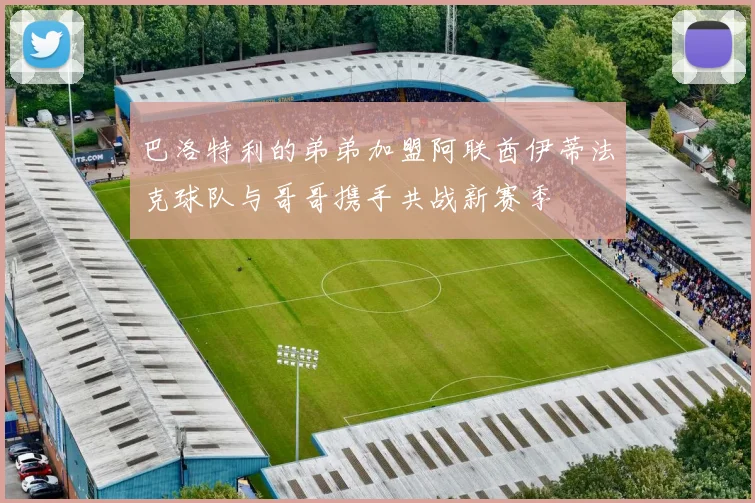 巴洛特利的弟弟加盟阿联酋伊蒂法克球队与哥哥携手共战新赛季