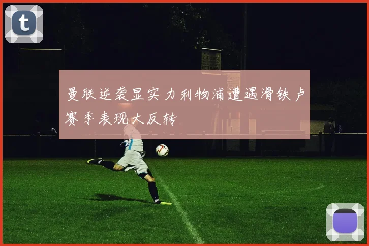 曼联逆袭显实力利物浦遭遇滑铁卢赛季表现大反转