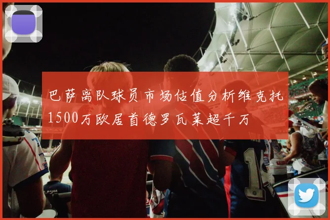 巴萨离队球员市场估值分析维克托1500万欧居首德罗瓦莱超千万