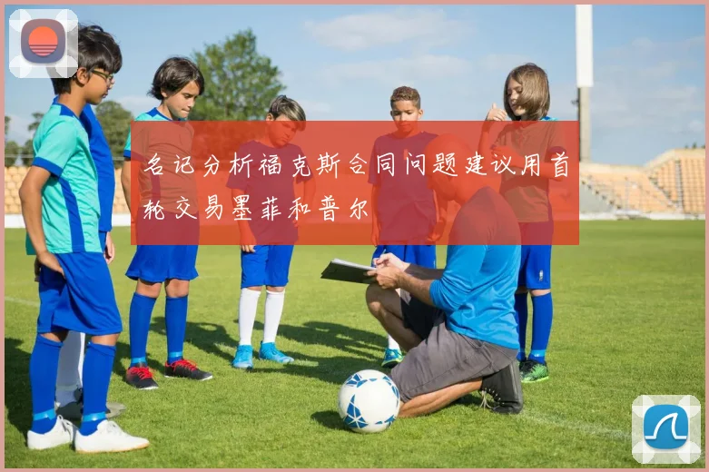 名记分析福克斯合同问题建议用首轮交易墨菲和普尔