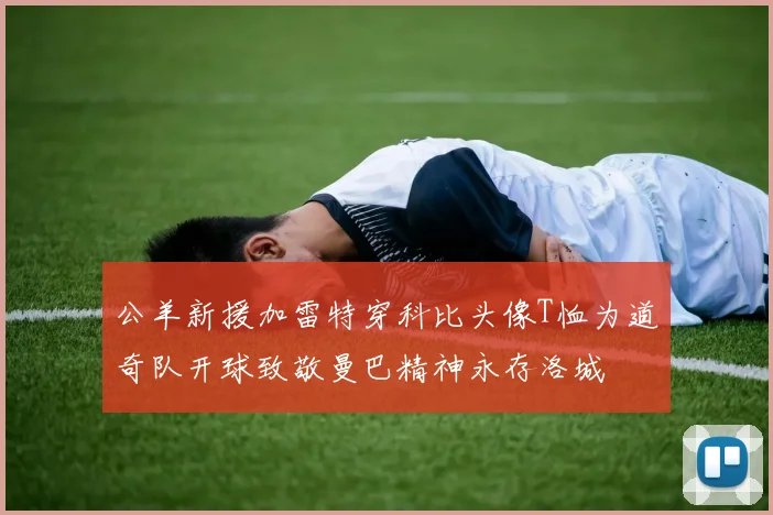 公羊新援加雷特穿科比头像T恤为道奇队开球致敬曼巴精神永存洛城